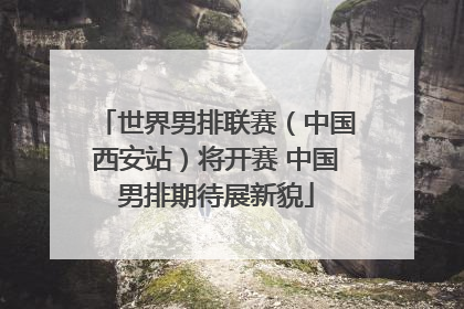 世界男排联赛（中国西安站）将开赛 中国男排期待展新貌